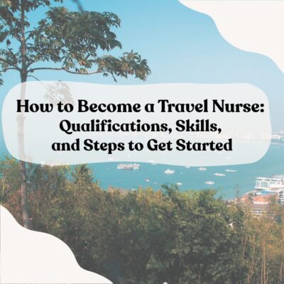How to Become a Travel Nurse: Qualifications, Skills, and Steps to Get Started