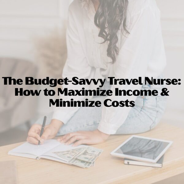 The Budget-Savvy Travel Nurse: How to Maximize Income & Minimize Costs travel nurse
