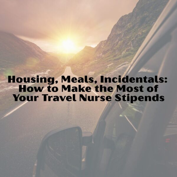 Housing, Meals, Incidentals: How to Make the Most of Your Travel Nurse Stipends travel nurse stipends